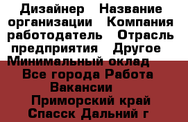 Дизайнер › Название организации ­ Компания-работодатель › Отрасль предприятия ­ Другое › Минимальный оклад ­ 1 - Все города Работа » Вакансии   . Приморский край,Спасск-Дальний г.